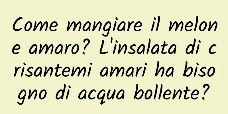 Come mangiare il melone amaro? L'insalata di crisantemi amari ha bisogno di acqua bollente?