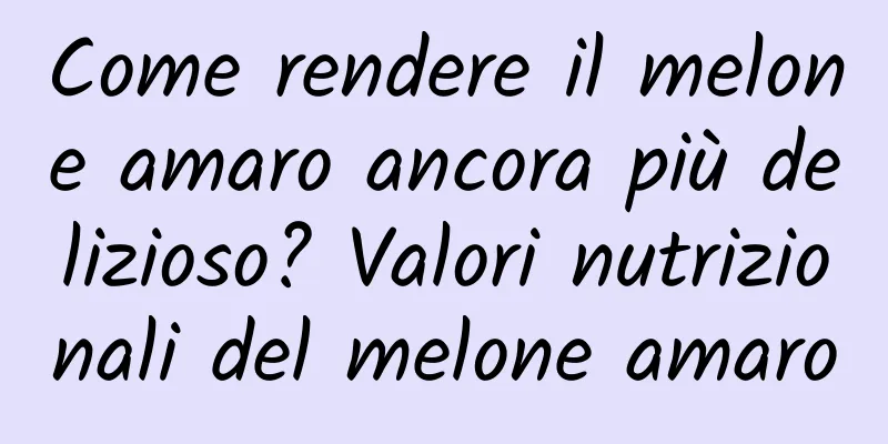 Come rendere il melone amaro ancora più delizioso? Valori nutrizionali del melone amaro