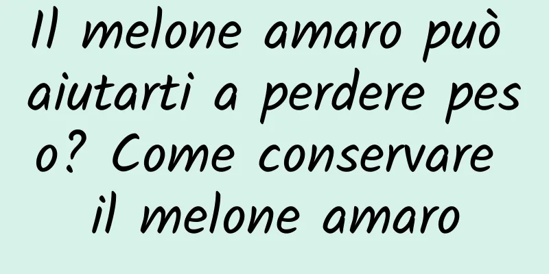 Il melone amaro può aiutarti a perdere peso? Come conservare il melone amaro