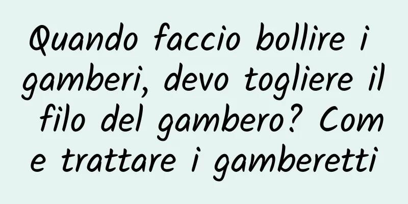 Quando faccio bollire i gamberi, devo togliere il filo del gambero? Come trattare i gamberetti