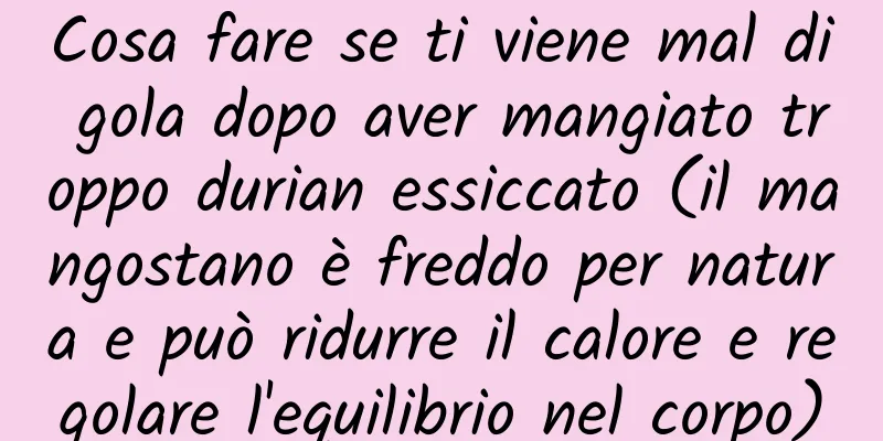Cosa fare se ti viene mal di gola dopo aver mangiato troppo durian essiccato (il mangostano è freddo per natura e può ridurre il calore e regolare l'equilibrio nel corpo)