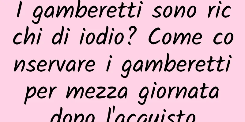 I gamberetti sono ricchi di iodio? Come conservare i gamberetti per mezza giornata dopo l'acquisto