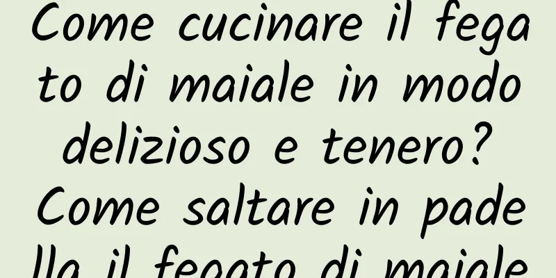 Come cucinare il fegato di maiale in modo delizioso e tenero? Come saltare in padella il fegato di maiale