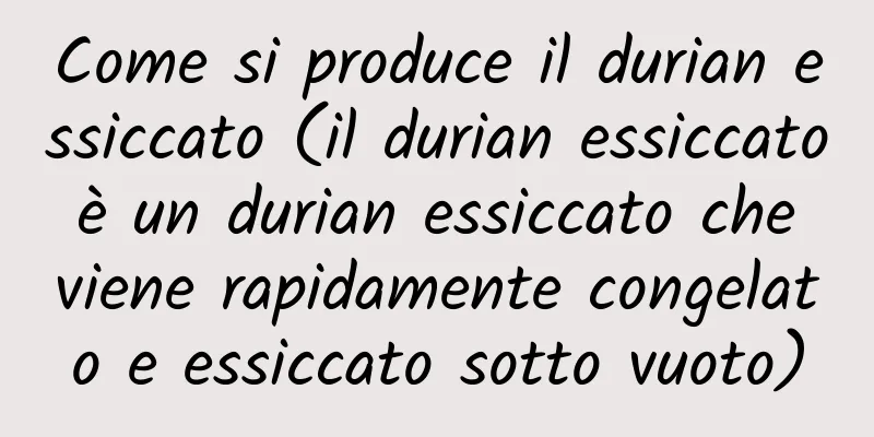 Come si produce il durian essiccato (il durian essiccato è un durian essiccato che viene rapidamente congelato e essiccato sotto vuoto)