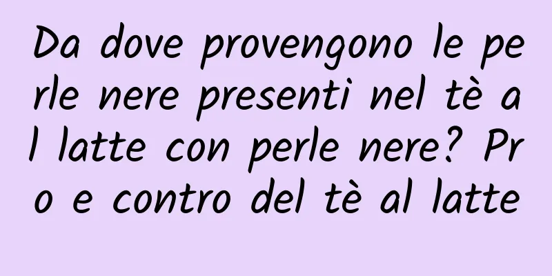 Da dove provengono le perle nere presenti nel tè al latte con perle nere? Pro e contro del tè al latte