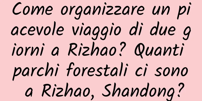 Come organizzare un piacevole viaggio di due giorni a Rizhao? Quanti parchi forestali ci sono a Rizhao, Shandong?