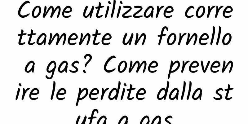 Come utilizzare correttamente un fornello a gas? Come prevenire le perdite dalla stufa a gas