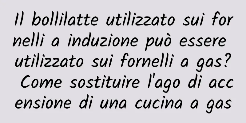Il bollilatte utilizzato sui fornelli a induzione può essere utilizzato sui fornelli a gas? Come sostituire l'ago di accensione di una cucina a gas