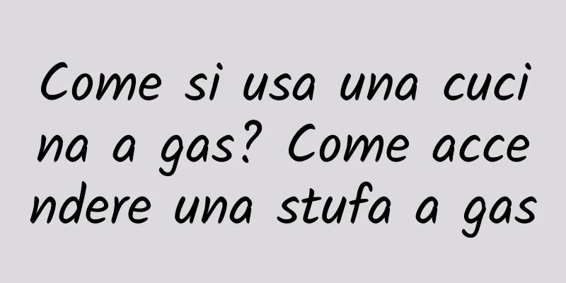 Come si usa una cucina a gas? Come accendere una stufa a gas