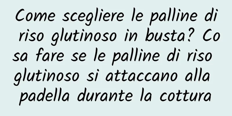 Come scegliere le palline di riso glutinoso in busta? Cosa fare se le palline di riso glutinoso si attaccano alla padella durante la cottura