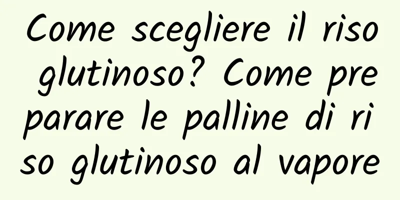 Come scegliere il riso glutinoso? Come preparare le palline di riso glutinoso al vapore