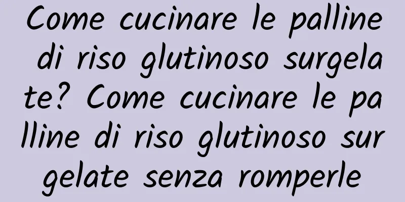 Come cucinare le palline di riso glutinoso surgelate? Come cucinare le palline di riso glutinoso surgelate senza romperle