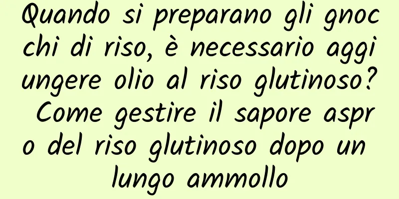 Quando si preparano gli gnocchi di riso, è necessario aggiungere olio al riso glutinoso? Come gestire il sapore aspro del riso glutinoso dopo un lungo ammollo