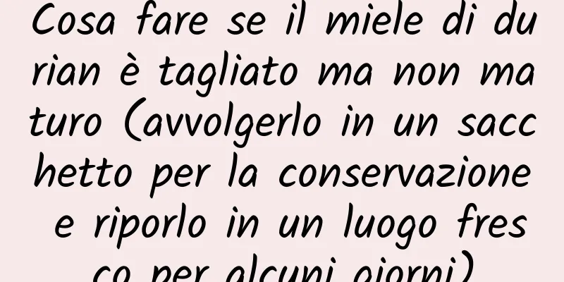 Cosa fare se il miele di durian è tagliato ma non maturo (avvolgerlo in un sacchetto per la conservazione e riporlo in un luogo fresco per alcuni giorni)
