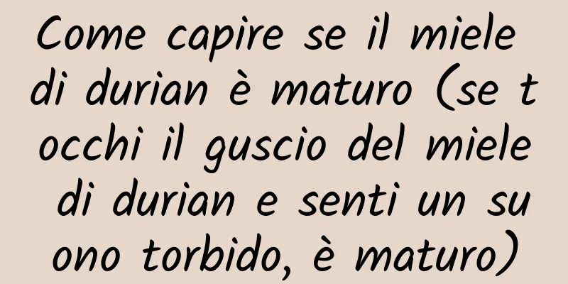 Come capire se il miele di durian è maturo (se tocchi il guscio del miele di durian e senti un suono torbido, è maturo)