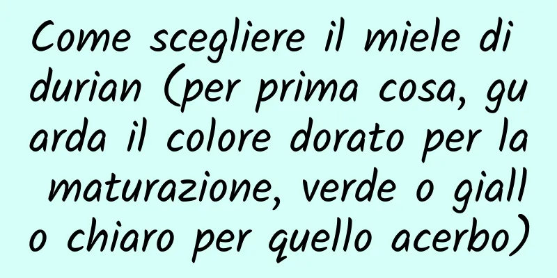 Come scegliere il miele di durian (per prima cosa, guarda il colore dorato per la maturazione, verde o giallo chiaro per quello acerbo)