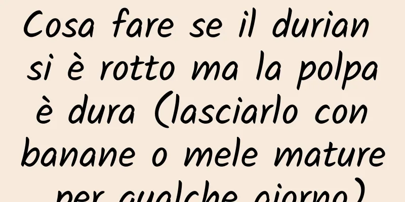Cosa fare se il durian si è rotto ma la polpa è dura (lasciarlo con banane o mele mature per qualche giorno)