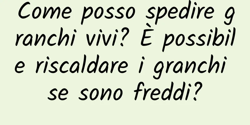 Come posso spedire granchi vivi? È possibile riscaldare i granchi se sono freddi?