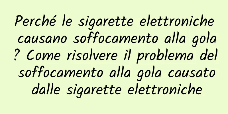 Perché le sigarette elettroniche causano soffocamento alla gola? Come risolvere il problema del soffocamento alla gola causato dalle sigarette elettroniche
