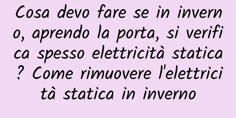 Cosa devo fare se in inverno, aprendo la porta, si verifica spesso elettricità statica? Come rimuovere l'elettricità statica in inverno