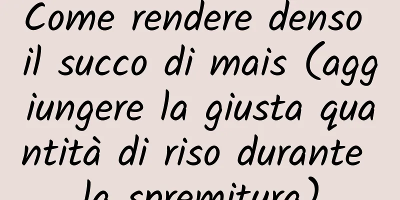 Come rendere denso il succo di mais (aggiungere la giusta quantità di riso durante la spremitura)