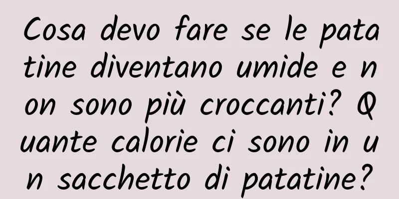 Cosa devo fare se le patatine diventano umide e non sono più croccanti? Quante calorie ci sono in un sacchetto di patatine?