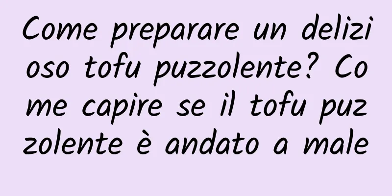 Come preparare un delizioso tofu puzzolente? Come capire se il tofu puzzolente è andato a male
