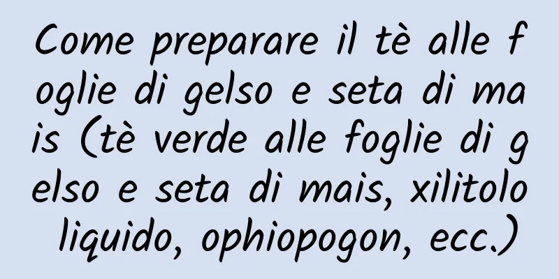 Come preparare il tè alle foglie di gelso e seta di mais (tè verde alle foglie di gelso e seta di mais, xilitolo liquido, ophiopogon, ecc.)