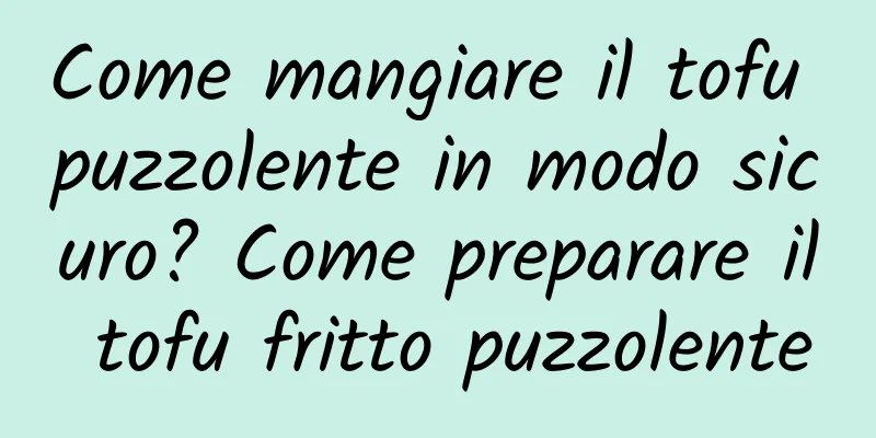 Come mangiare il tofu puzzolente in modo sicuro? Come preparare il tofu fritto puzzolente