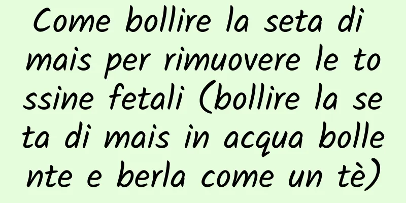 Come bollire la seta di mais per rimuovere le tossine fetali (bollire la seta di mais in acqua bollente e berla come un tè)