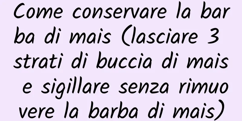 Come conservare la barba di mais (lasciare 3 strati di buccia di mais e sigillare senza rimuovere la barba di mais)
