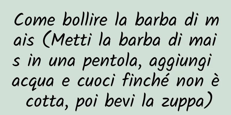 Come bollire la barba di mais (Metti la barba di mais in una pentola, aggiungi acqua e cuoci finché non è cotta, poi bevi la zuppa)