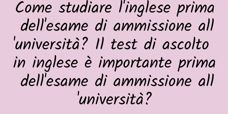 Come studiare l'inglese prima dell'esame di ammissione all'università? Il test di ascolto in inglese è importante prima dell'esame di ammissione all'università?