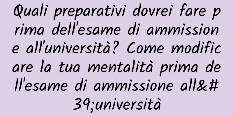 Quali preparativi dovrei fare prima dell'esame di ammissione all'università? Come modificare la tua mentalità prima dell'esame di ammissione all'università