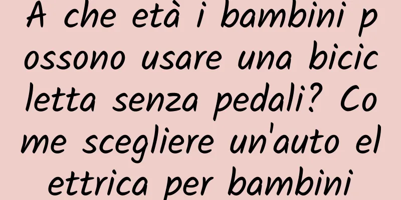 A che età i bambini possono usare una bicicletta senza pedali? Come scegliere un'auto elettrica per bambini