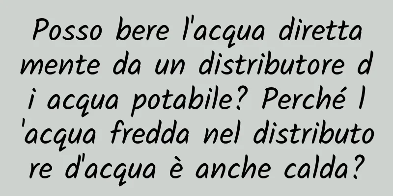 Posso bere l'acqua direttamente da un distributore di acqua potabile? Perché l'acqua fredda nel distributore d'acqua è anche calda?