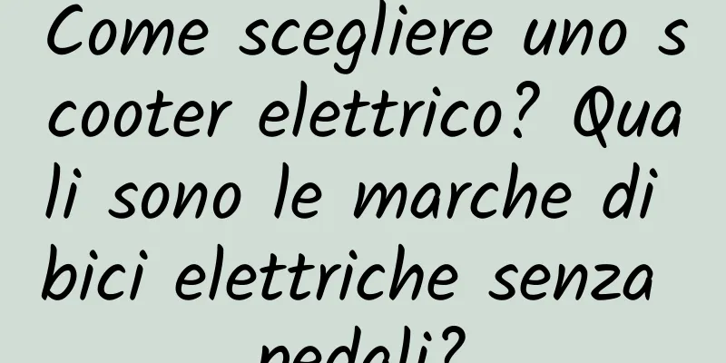 Come scegliere uno scooter elettrico? Quali sono le marche di bici elettriche senza pedali?