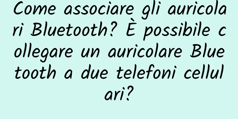 Come associare gli auricolari Bluetooth? È possibile collegare un auricolare Bluetooth a due telefoni cellulari?