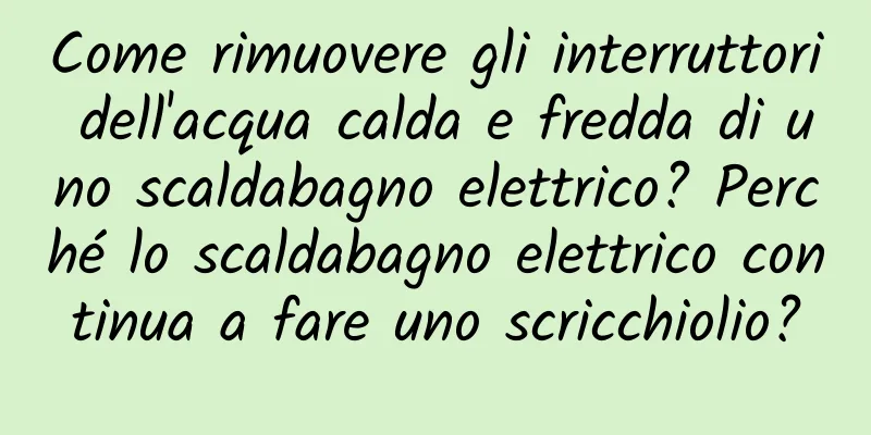 Come rimuovere gli interruttori dell'acqua calda e fredda di uno scaldabagno elettrico? Perché lo scaldabagno elettrico continua a fare uno scricchiolio?