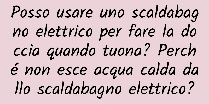 Posso usare uno scaldabagno elettrico per fare la doccia quando tuona? Perché non esce acqua calda dallo scaldabagno elettrico?