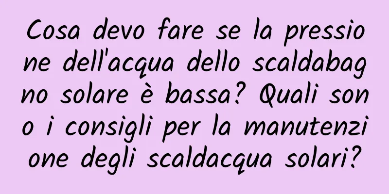Cosa devo fare se la pressione dell'acqua dello scaldabagno solare è bassa? Quali sono i consigli per la manutenzione degli scaldacqua solari?