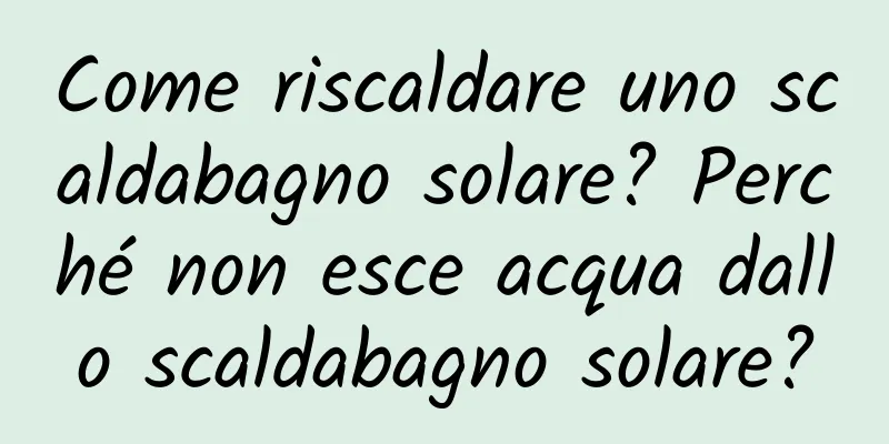 Come riscaldare uno scaldabagno solare? Perché non esce acqua dallo scaldabagno solare?