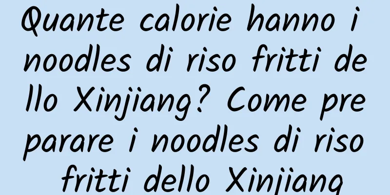 Quante calorie hanno i noodles di riso fritti dello Xinjiang? Come preparare i noodles di riso fritti dello Xinjiang