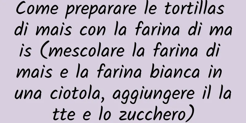 Come preparare le tortillas di mais con la farina di mais (mescolare la farina di mais e la farina bianca in una ciotola, aggiungere il latte e lo zucchero)