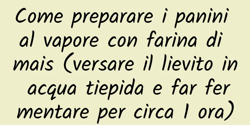 Come preparare i panini al vapore con farina di mais (versare il lievito in acqua tiepida e far fermentare per circa 1 ora)