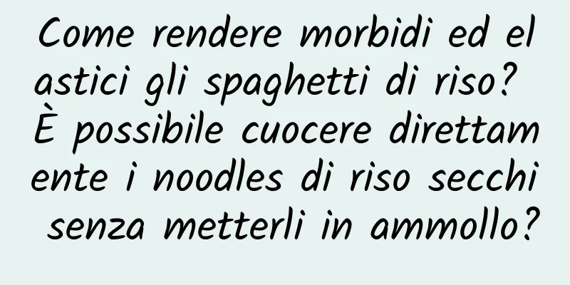Come rendere morbidi ed elastici gli spaghetti di riso? È possibile cuocere direttamente i noodles di riso secchi senza metterli in ammollo?