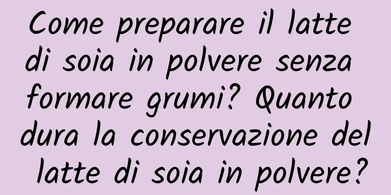 Come preparare il latte di soia in polvere senza formare grumi? Quanto dura la conservazione del latte di soia in polvere?