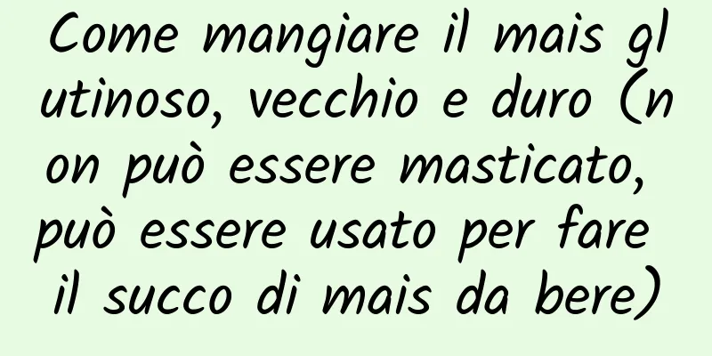 Come mangiare il mais glutinoso, vecchio e duro (non può essere masticato, può essere usato per fare il succo di mais da bere)