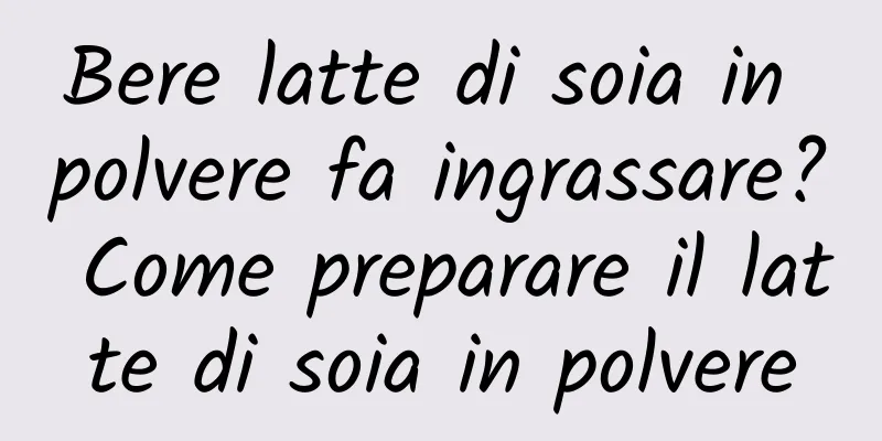Bere latte di soia in polvere fa ingrassare? Come preparare il latte di soia in polvere