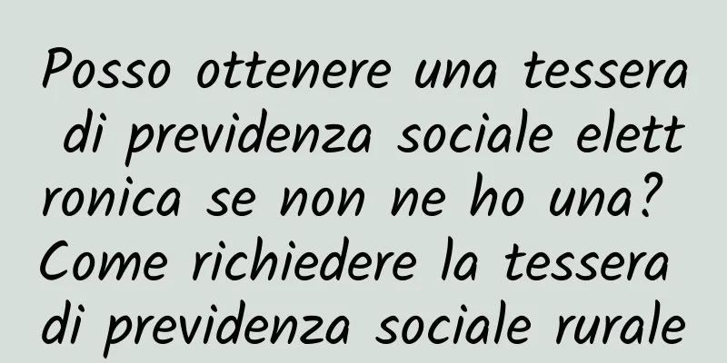 Posso ottenere una tessera di previdenza sociale elettronica se non ne ho una? Come richiedere la tessera di previdenza sociale rurale